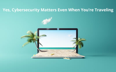 Yes, Cybersecurity Matters Even When You’re Traveling